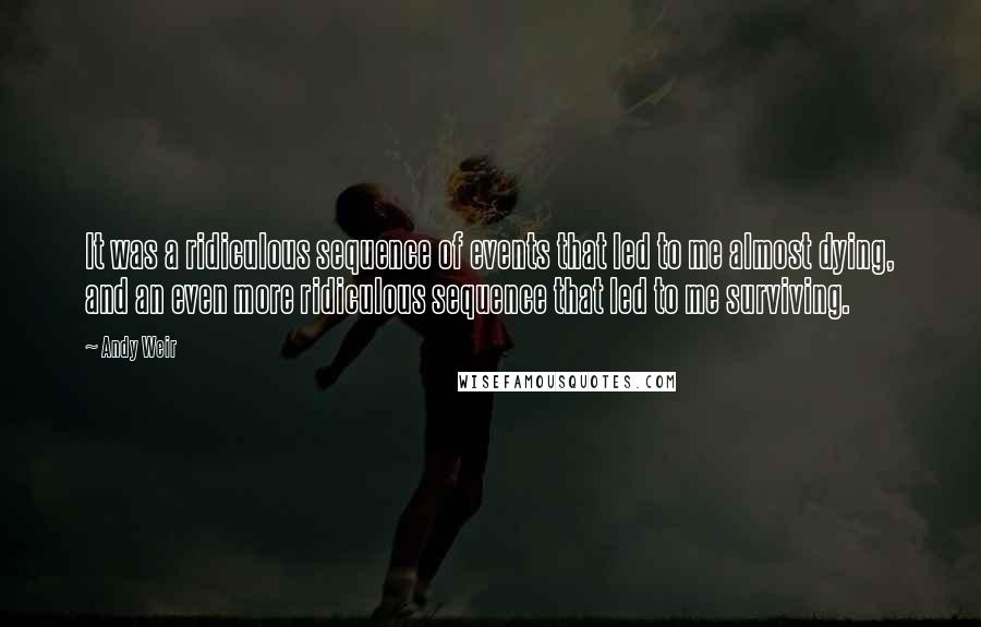 Andy Weir Quotes: It was a ridiculous sequence of events that led to me almost dying, and an even more ridiculous sequence that led to me surviving.