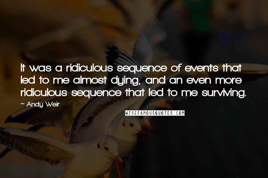 Andy Weir Quotes: It was a ridiculous sequence of events that led to me almost dying, and an even more ridiculous sequence that led to me surviving.