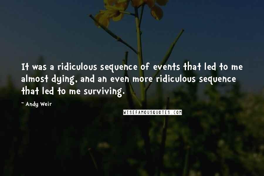 Andy Weir Quotes: It was a ridiculous sequence of events that led to me almost dying, and an even more ridiculous sequence that led to me surviving.