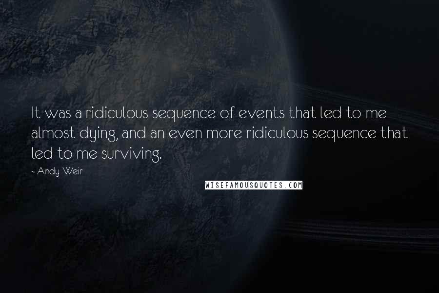 Andy Weir Quotes: It was a ridiculous sequence of events that led to me almost dying, and an even more ridiculous sequence that led to me surviving.