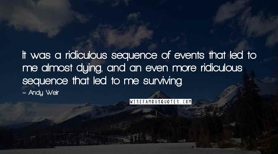 Andy Weir Quotes: It was a ridiculous sequence of events that led to me almost dying, and an even more ridiculous sequence that led to me surviving.