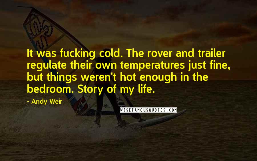 Andy Weir Quotes: It was fucking cold. The rover and trailer regulate their own temperatures just fine, but things weren't hot enough in the bedroom. Story of my life.