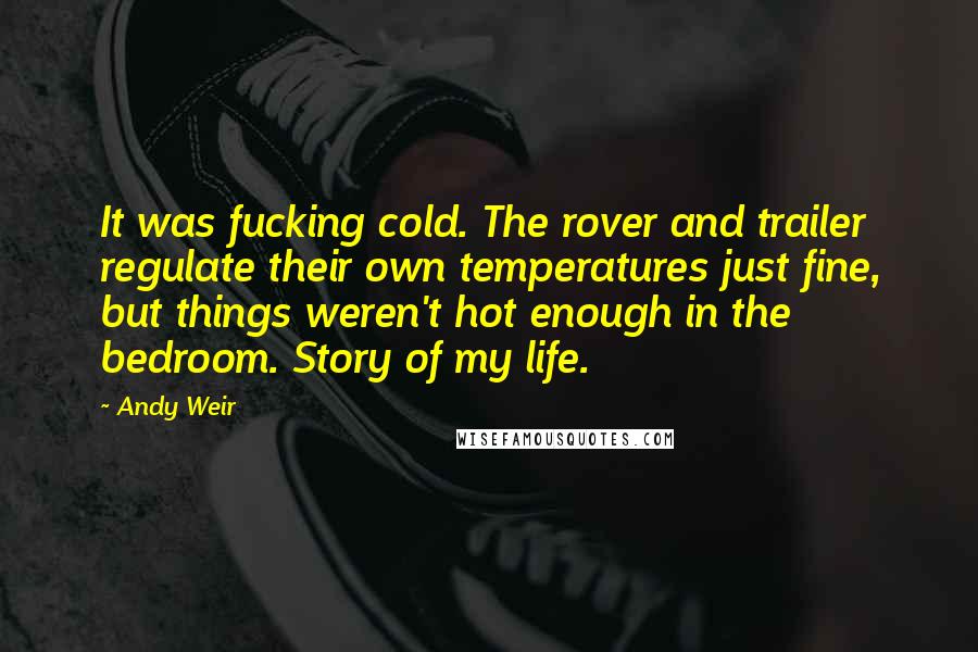 Andy Weir Quotes: It was fucking cold. The rover and trailer regulate their own temperatures just fine, but things weren't hot enough in the bedroom. Story of my life.