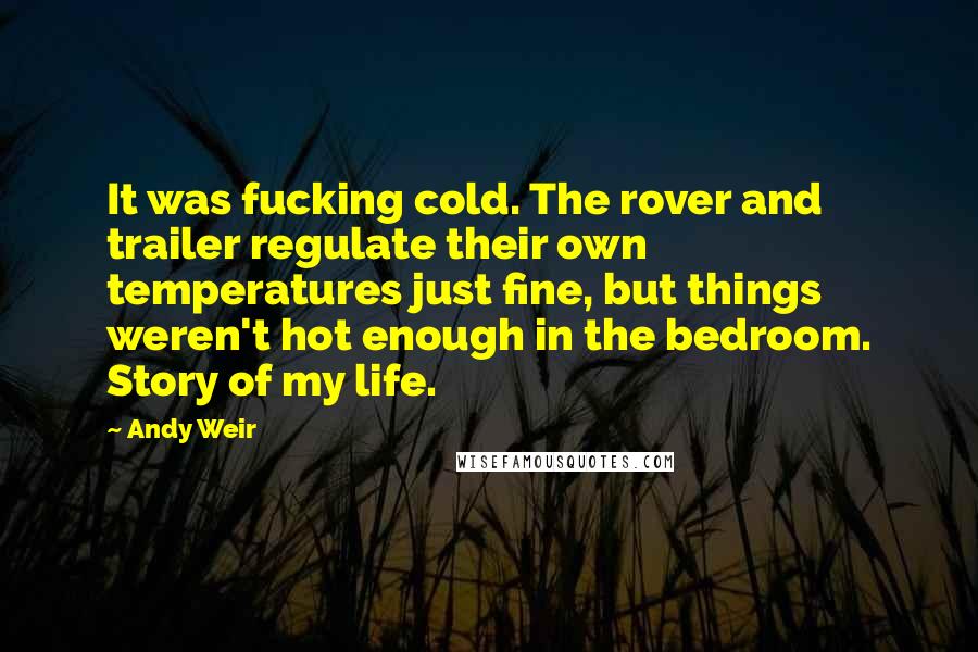 Andy Weir Quotes: It was fucking cold. The rover and trailer regulate their own temperatures just fine, but things weren't hot enough in the bedroom. Story of my life.