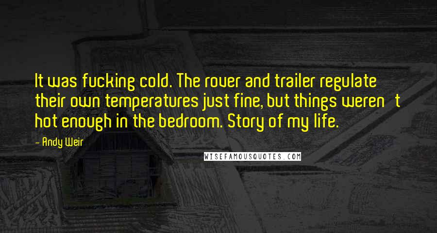 Andy Weir Quotes: It was fucking cold. The rover and trailer regulate their own temperatures just fine, but things weren't hot enough in the bedroom. Story of my life.