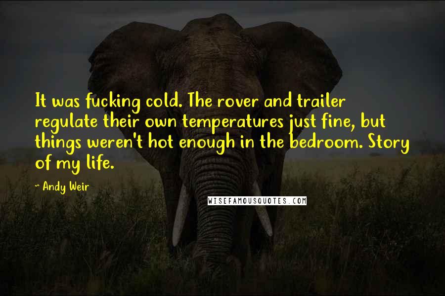 Andy Weir Quotes: It was fucking cold. The rover and trailer regulate their own temperatures just fine, but things weren't hot enough in the bedroom. Story of my life.