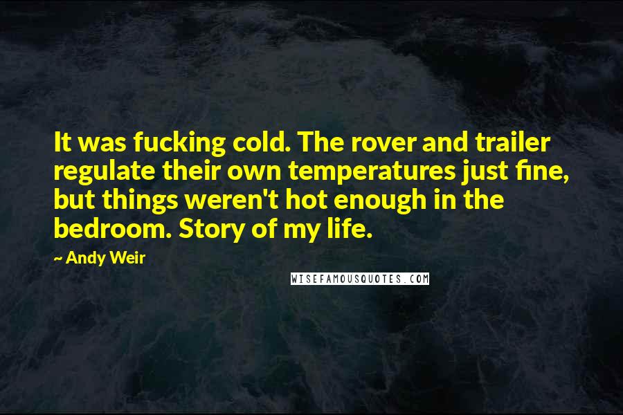 Andy Weir Quotes: It was fucking cold. The rover and trailer regulate their own temperatures just fine, but things weren't hot enough in the bedroom. Story of my life.