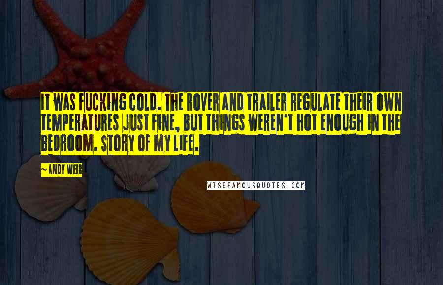 Andy Weir Quotes: It was fucking cold. The rover and trailer regulate their own temperatures just fine, but things weren't hot enough in the bedroom. Story of my life.