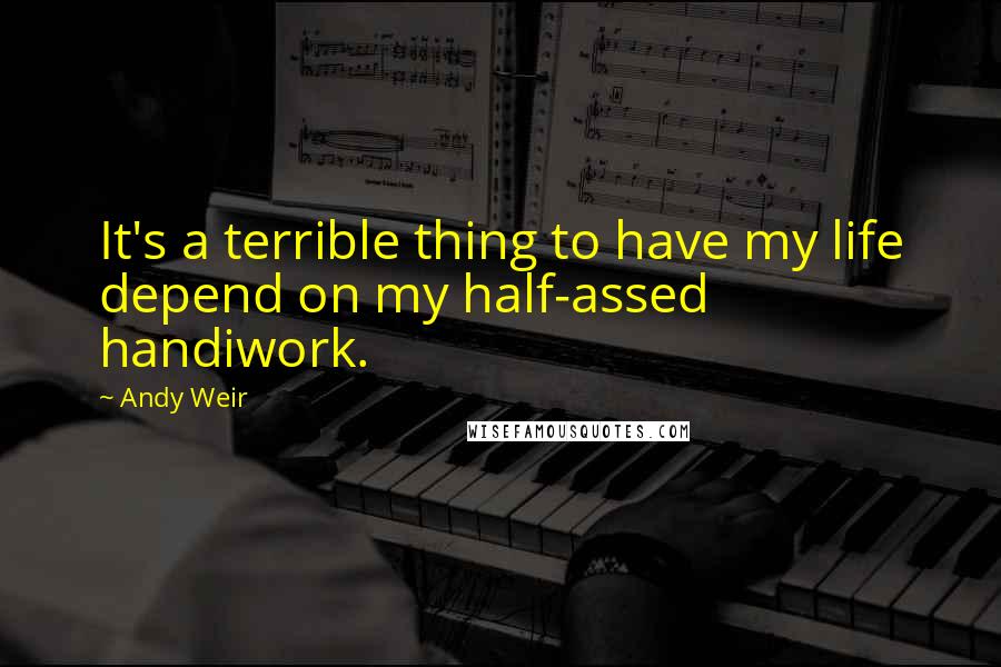 Andy Weir Quotes: It's a terrible thing to have my life depend on my half-assed handiwork.