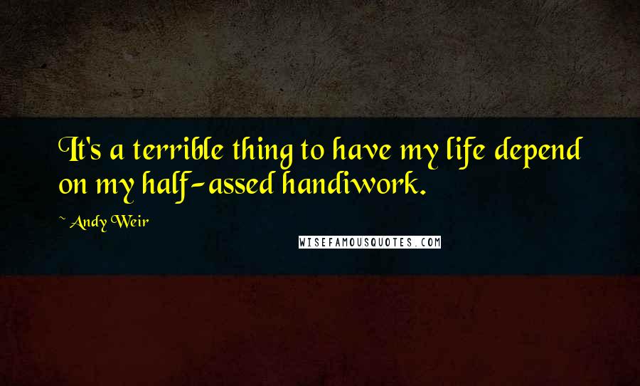 Andy Weir Quotes: It's a terrible thing to have my life depend on my half-assed handiwork.