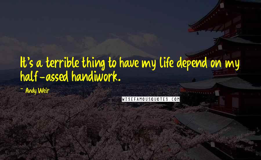 Andy Weir Quotes: It's a terrible thing to have my life depend on my half-assed handiwork.