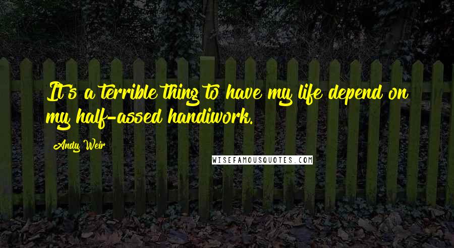 Andy Weir Quotes: It's a terrible thing to have my life depend on my half-assed handiwork.