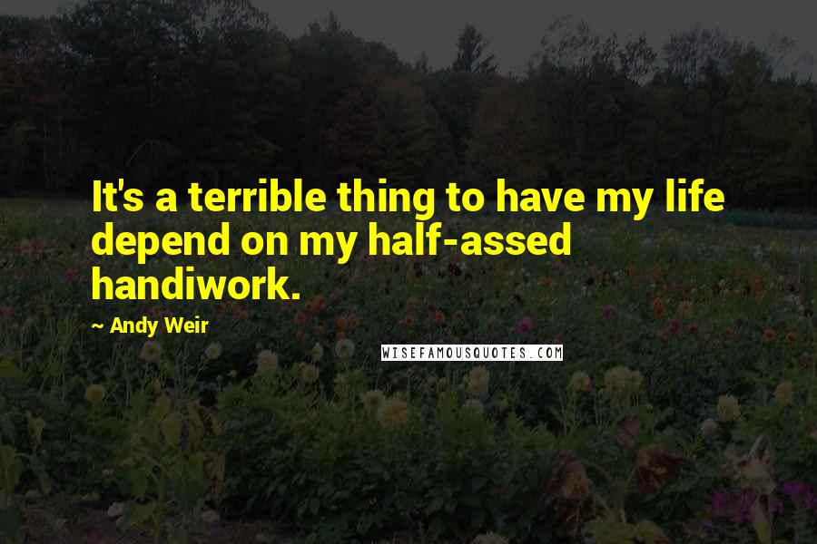 Andy Weir Quotes: It's a terrible thing to have my life depend on my half-assed handiwork.