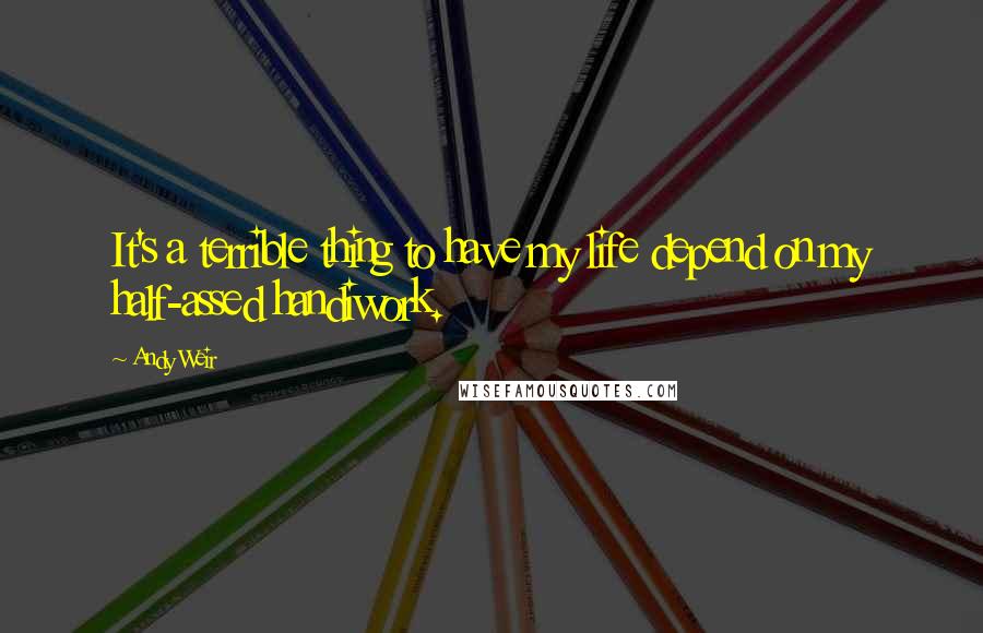 Andy Weir Quotes: It's a terrible thing to have my life depend on my half-assed handiwork.