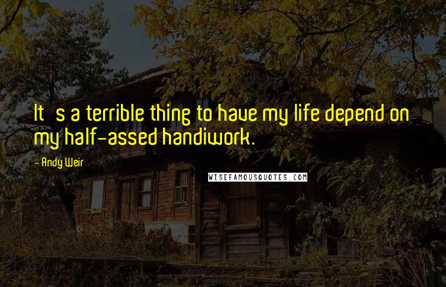 Andy Weir Quotes: It's a terrible thing to have my life depend on my half-assed handiwork.