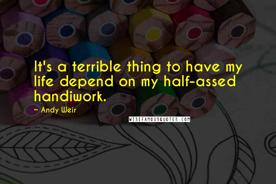 Andy Weir Quotes: It's a terrible thing to have my life depend on my half-assed handiwork.