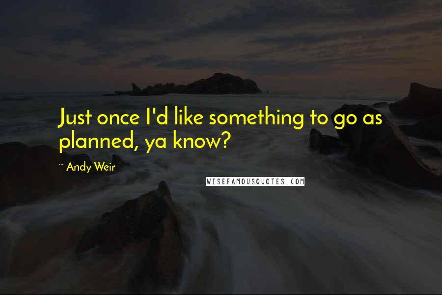 Andy Weir Quotes: Just once I'd like something to go as planned, ya know?