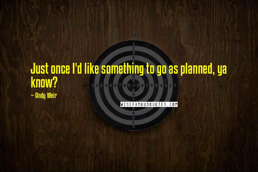 Andy Weir Quotes: Just once I'd like something to go as planned, ya know?
