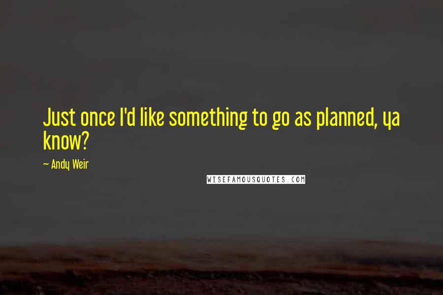 Andy Weir Quotes: Just once I'd like something to go as planned, ya know?