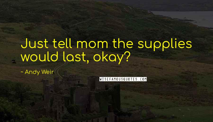 Andy Weir Quotes: Just tell mom the supplies would last, okay?