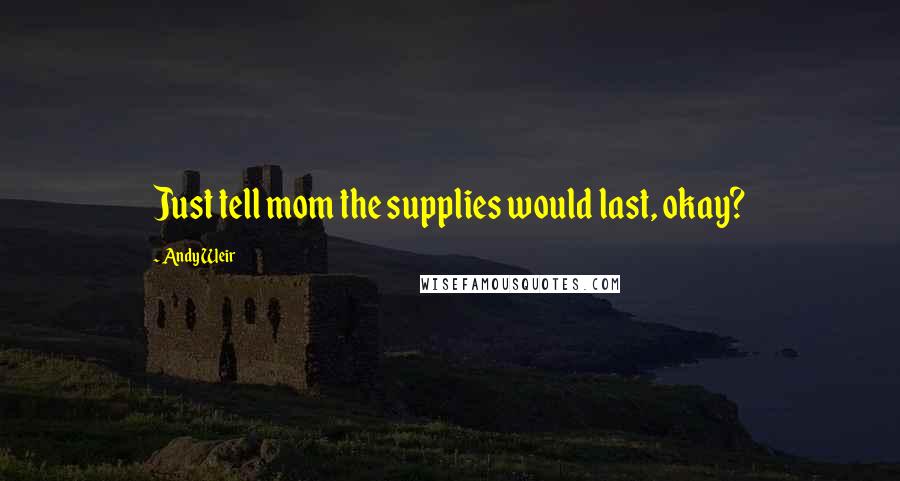 Andy Weir Quotes: Just tell mom the supplies would last, okay?