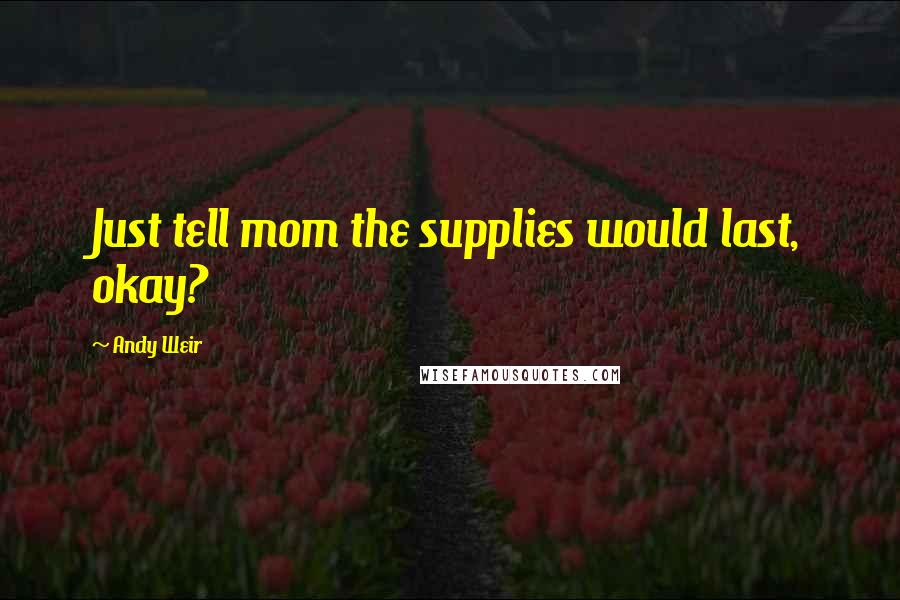 Andy Weir Quotes: Just tell mom the supplies would last, okay?
