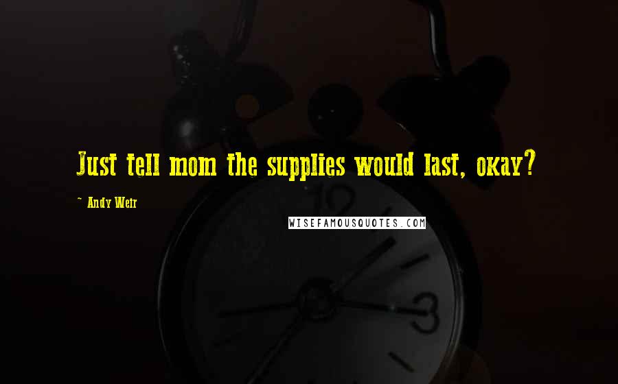 Andy Weir Quotes: Just tell mom the supplies would last, okay?