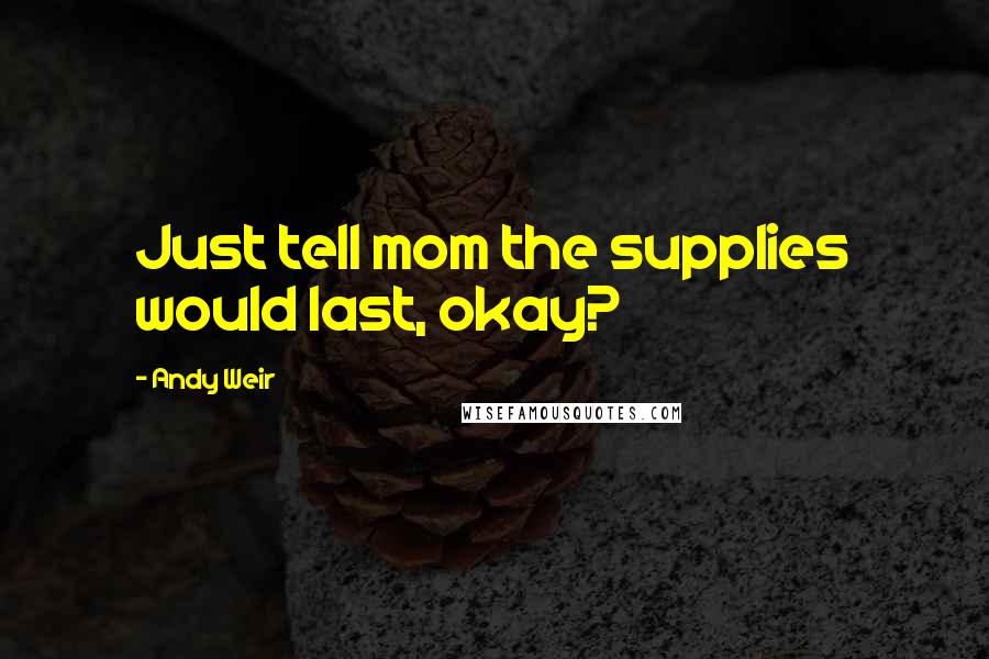 Andy Weir Quotes: Just tell mom the supplies would last, okay?