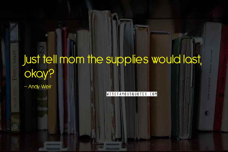 Andy Weir Quotes: Just tell mom the supplies would last, okay?