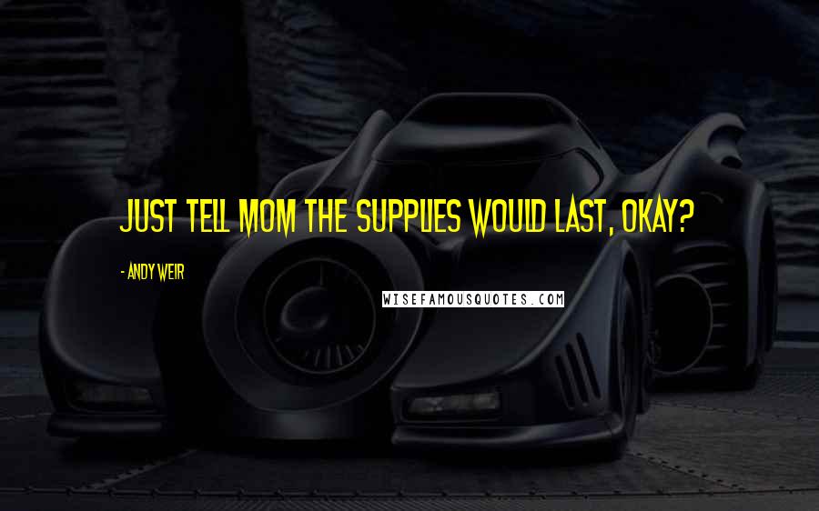 Andy Weir Quotes: Just tell mom the supplies would last, okay?