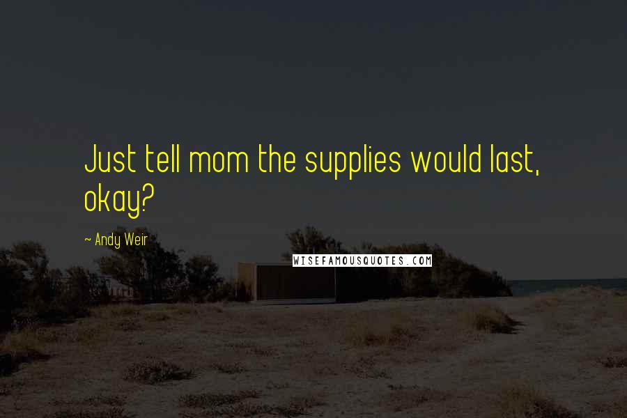 Andy Weir Quotes: Just tell mom the supplies would last, okay?
