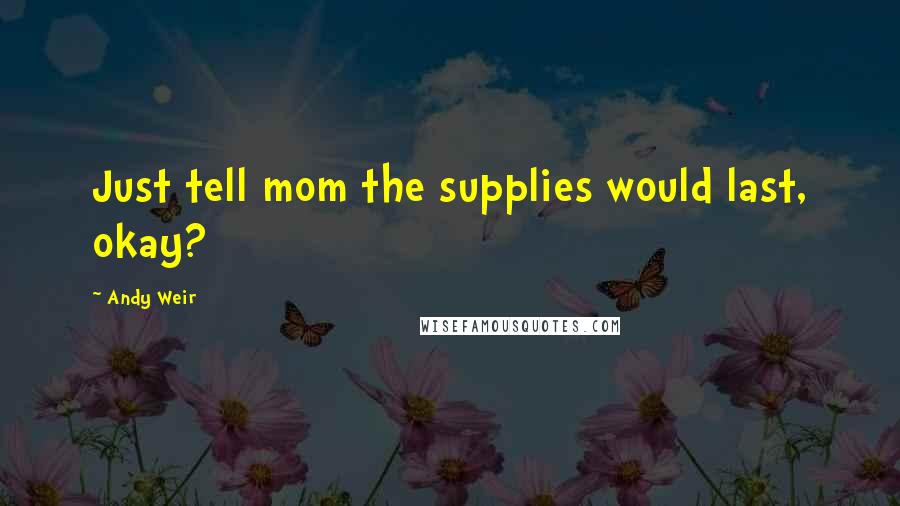 Andy Weir Quotes: Just tell mom the supplies would last, okay?