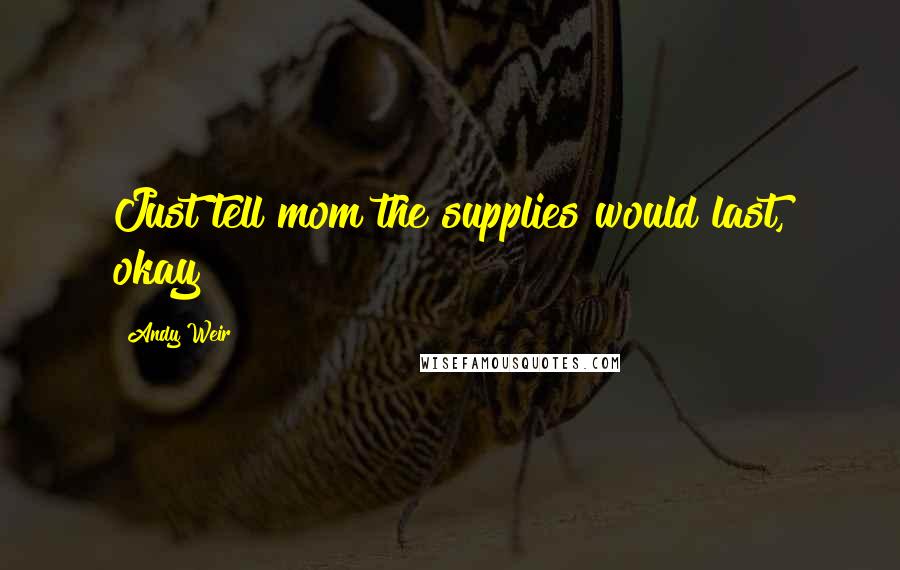 Andy Weir Quotes: Just tell mom the supplies would last, okay?
