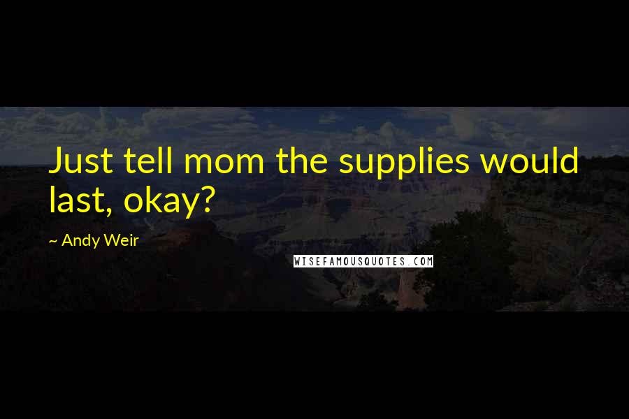 Andy Weir Quotes: Just tell mom the supplies would last, okay?