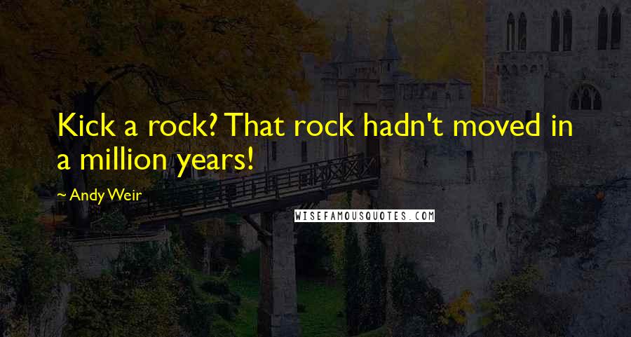 Andy Weir Quotes: Kick a rock? That rock hadn't moved in a million years!