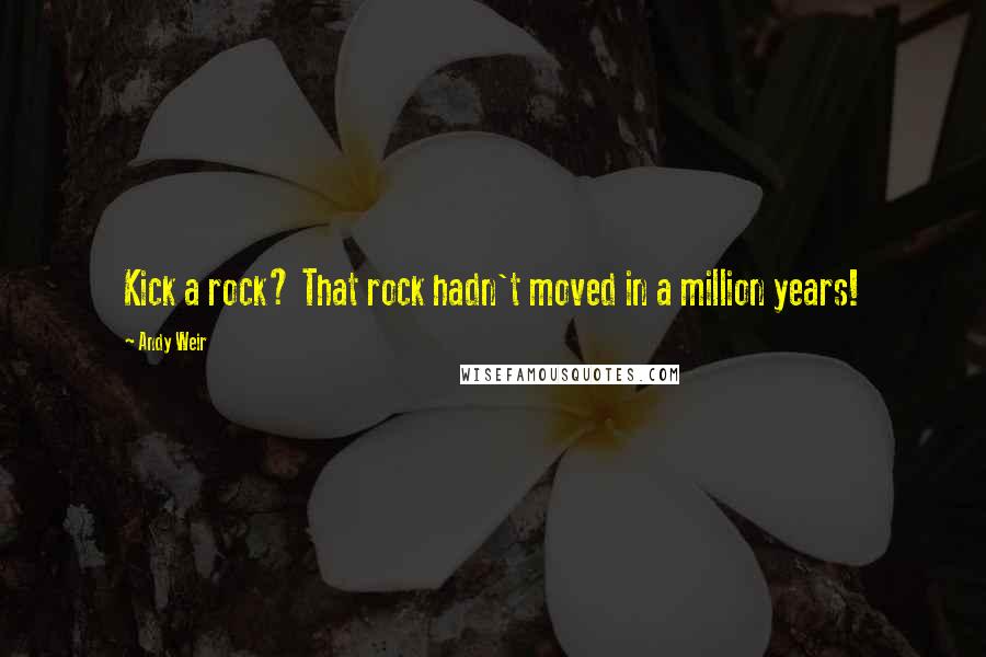 Andy Weir Quotes: Kick a rock? That rock hadn't moved in a million years!