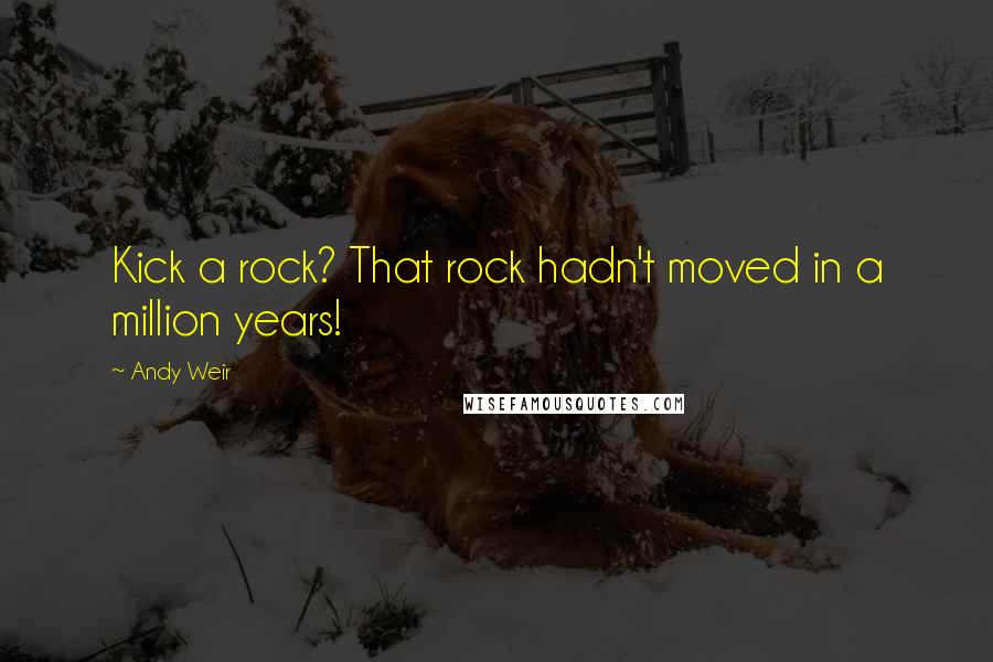 Andy Weir Quotes: Kick a rock? That rock hadn't moved in a million years!
