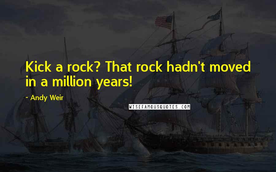 Andy Weir Quotes: Kick a rock? That rock hadn't moved in a million years!