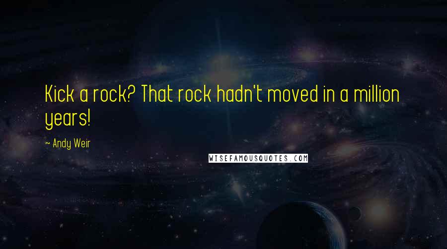 Andy Weir Quotes: Kick a rock? That rock hadn't moved in a million years!