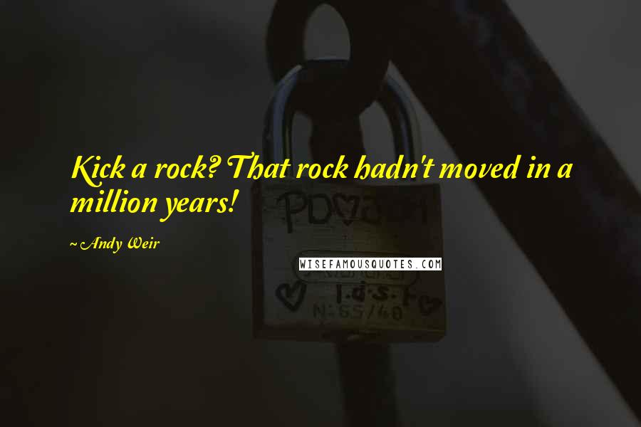 Andy Weir Quotes: Kick a rock? That rock hadn't moved in a million years!