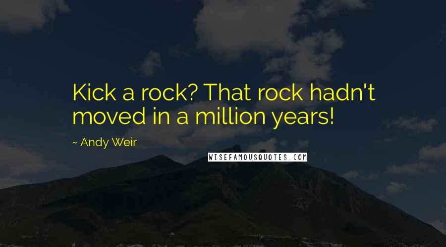 Andy Weir Quotes: Kick a rock? That rock hadn't moved in a million years!