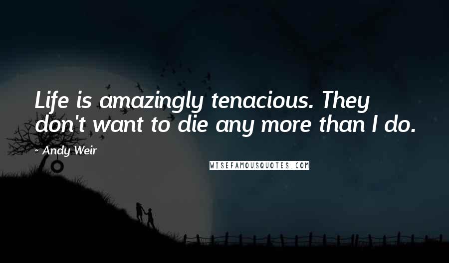 Andy Weir Quotes: Life is amazingly tenacious. They don't want to die any more than I do.