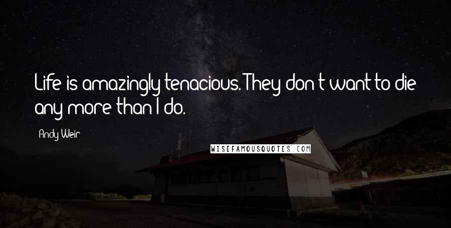 Andy Weir Quotes: Life is amazingly tenacious. They don't want to die any more than I do.