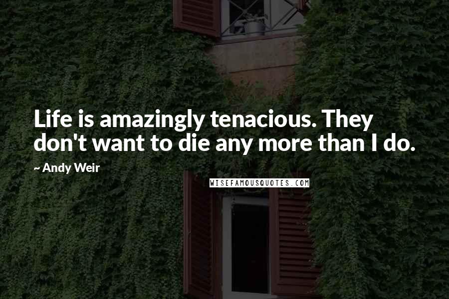 Andy Weir Quotes: Life is amazingly tenacious. They don't want to die any more than I do.