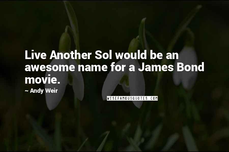 Andy Weir Quotes: Live Another Sol would be an awesome name for a James Bond movie.