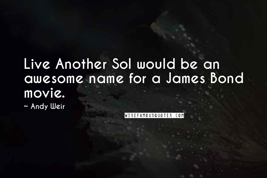 Andy Weir Quotes: Live Another Sol would be an awesome name for a James Bond movie.