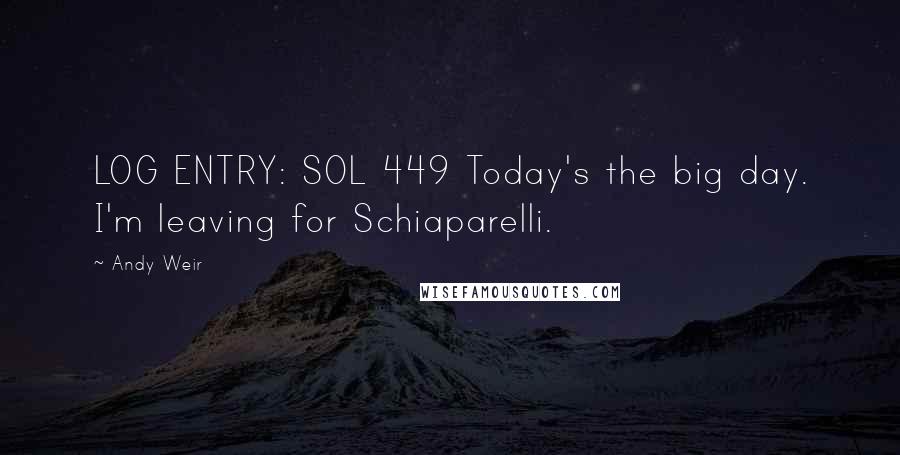 Andy Weir Quotes: LOG ENTRY: SOL 449 Today's the big day. I'm leaving for Schiaparelli.