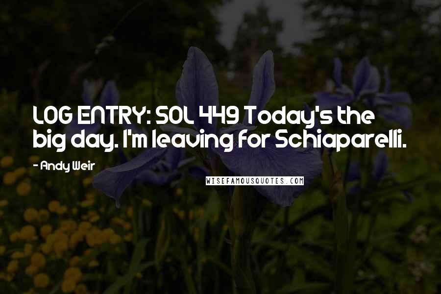 Andy Weir Quotes: LOG ENTRY: SOL 449 Today's the big day. I'm leaving for Schiaparelli.