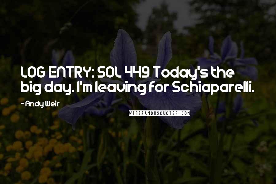 Andy Weir Quotes: LOG ENTRY: SOL 449 Today's the big day. I'm leaving for Schiaparelli.