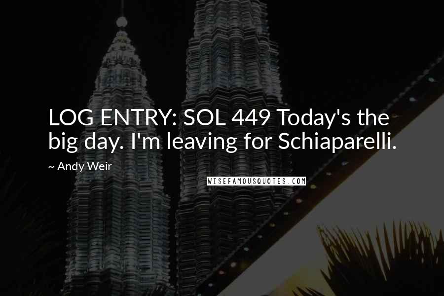 Andy Weir Quotes: LOG ENTRY: SOL 449 Today's the big day. I'm leaving for Schiaparelli.